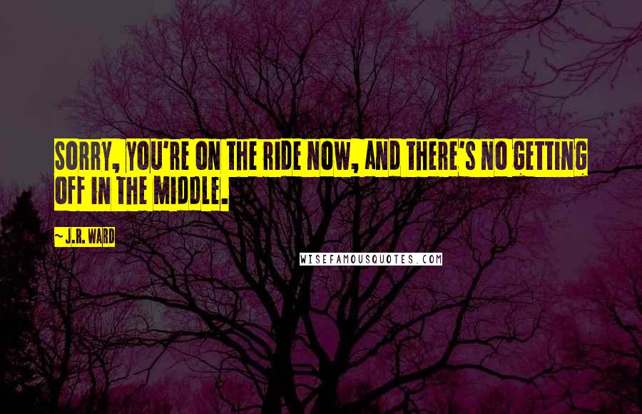 J.R. Ward Quotes: Sorry, you're on the ride now, and there's no getting off in the middle.