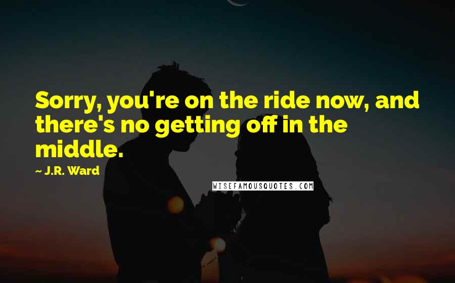 J.R. Ward Quotes: Sorry, you're on the ride now, and there's no getting off in the middle.