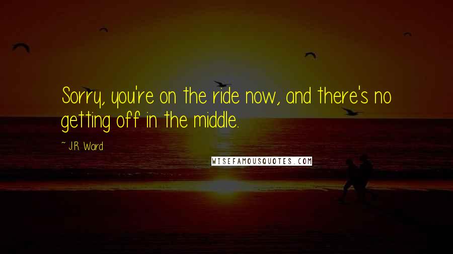 J.R. Ward Quotes: Sorry, you're on the ride now, and there's no getting off in the middle.
