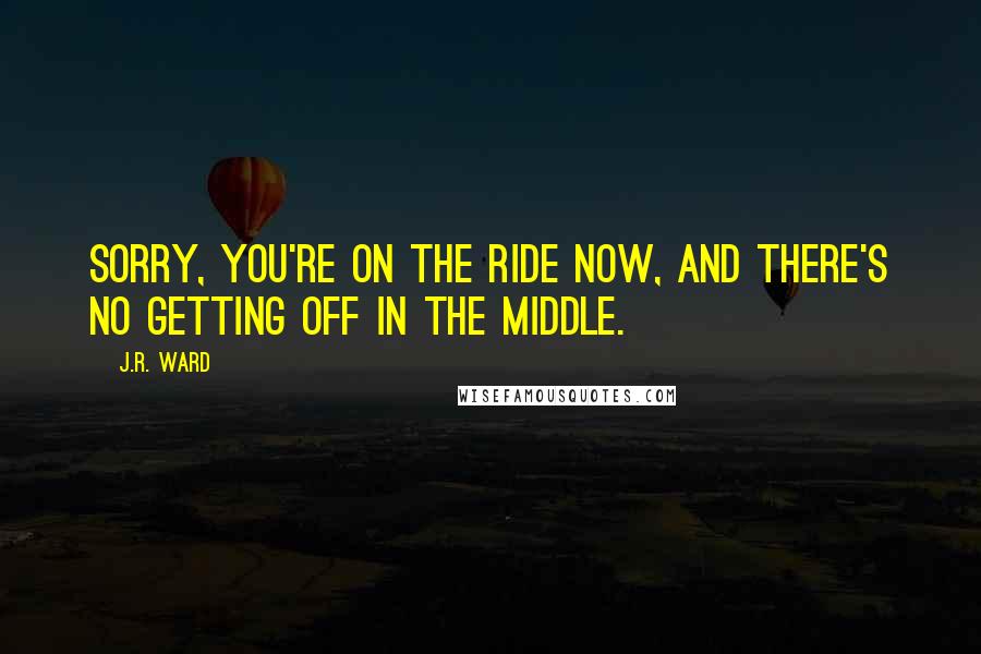 J.R. Ward Quotes: Sorry, you're on the ride now, and there's no getting off in the middle.