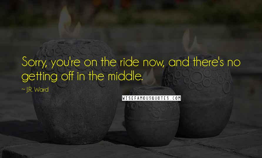 J.R. Ward Quotes: Sorry, you're on the ride now, and there's no getting off in the middle.