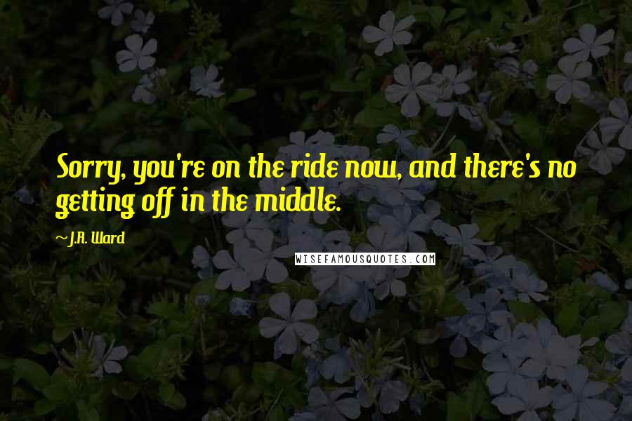 J.R. Ward Quotes: Sorry, you're on the ride now, and there's no getting off in the middle.