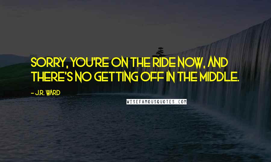 J.R. Ward Quotes: Sorry, you're on the ride now, and there's no getting off in the middle.