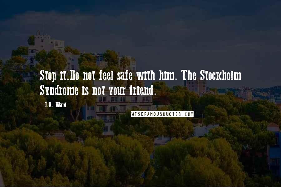 J.R. Ward Quotes: Stop it.Do not feel safe with him. The Stockholm Syndrome is not your friend.