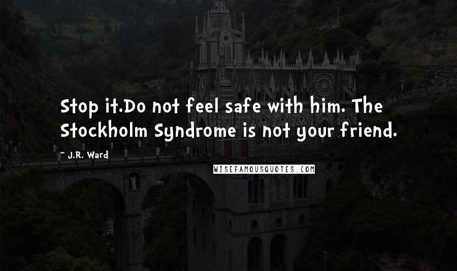 J.R. Ward Quotes: Stop it.Do not feel safe with him. The Stockholm Syndrome is not your friend.