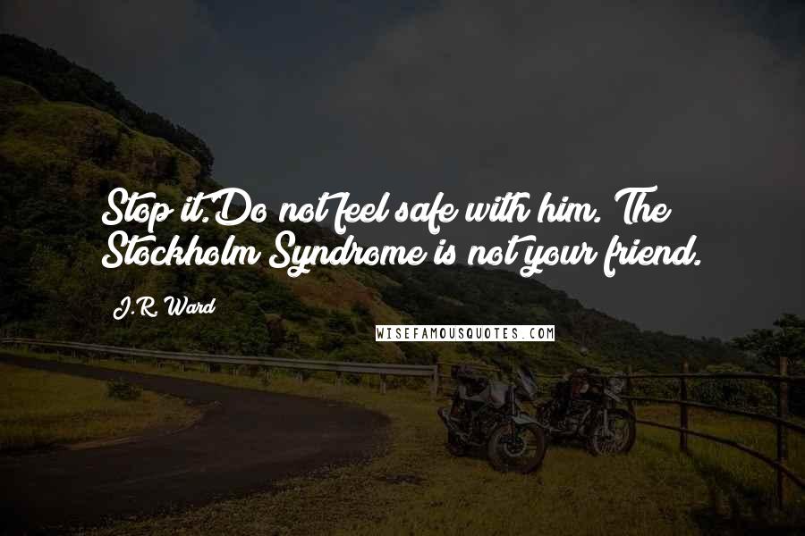 J.R. Ward Quotes: Stop it.Do not feel safe with him. The Stockholm Syndrome is not your friend.