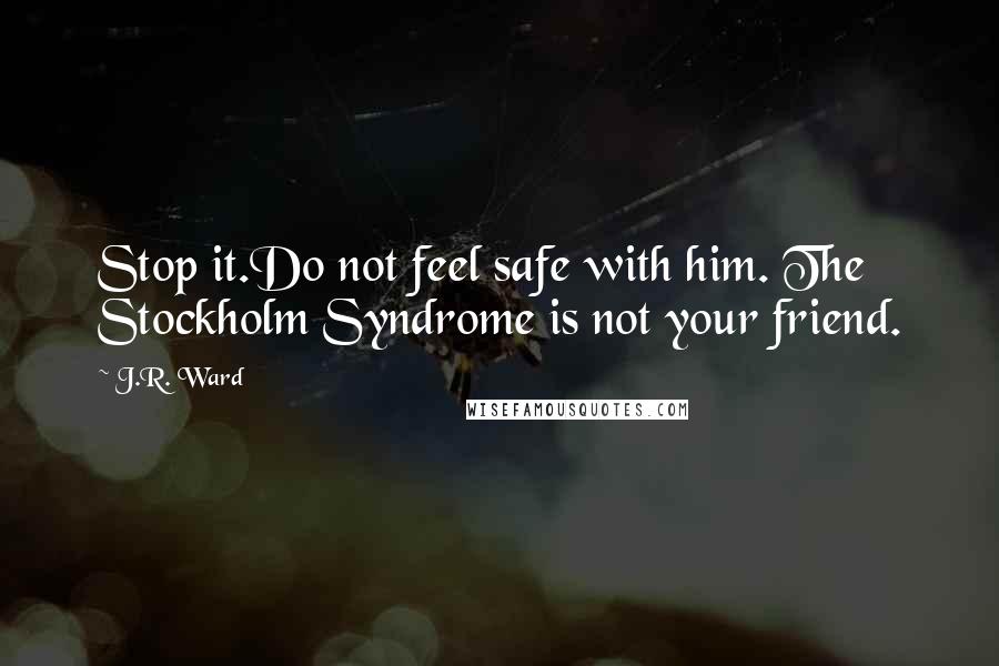 J.R. Ward Quotes: Stop it.Do not feel safe with him. The Stockholm Syndrome is not your friend.