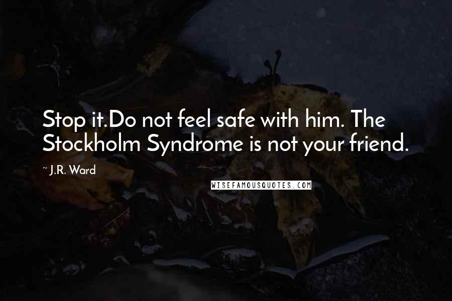 J.R. Ward Quotes: Stop it.Do not feel safe with him. The Stockholm Syndrome is not your friend.