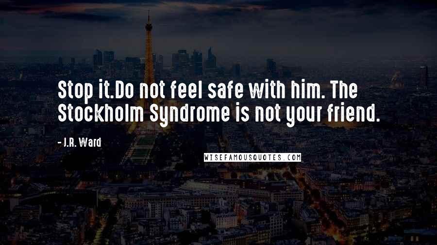 J.R. Ward Quotes: Stop it.Do not feel safe with him. The Stockholm Syndrome is not your friend.