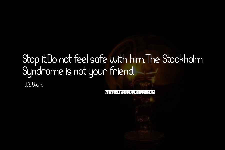 J.R. Ward Quotes: Stop it.Do not feel safe with him. The Stockholm Syndrome is not your friend.