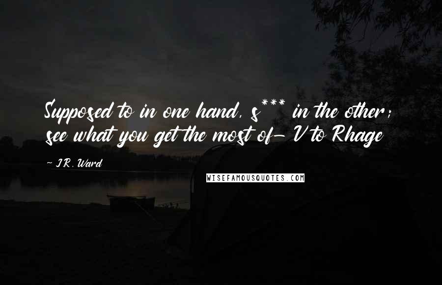 J.R. Ward Quotes: Supposed to in one hand, s*** in the other; see what you get the most of- V to Rhage