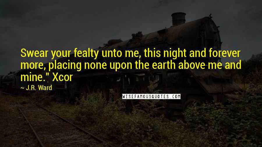 J.R. Ward Quotes: Swear your fealty unto me, this night and forever more, placing none upon the earth above me and mine." Xcor