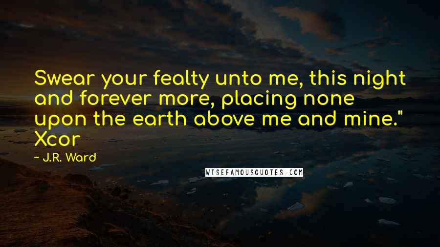 J.R. Ward Quotes: Swear your fealty unto me, this night and forever more, placing none upon the earth above me and mine." Xcor