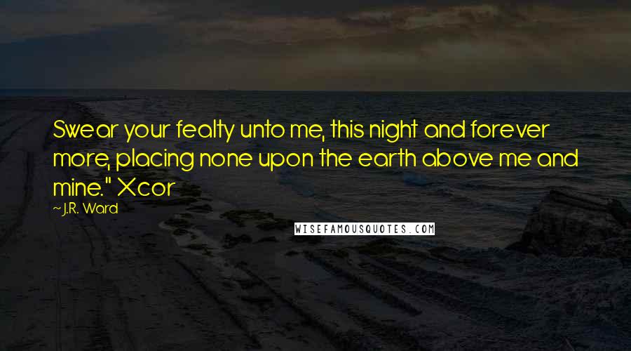 J.R. Ward Quotes: Swear your fealty unto me, this night and forever more, placing none upon the earth above me and mine." Xcor
