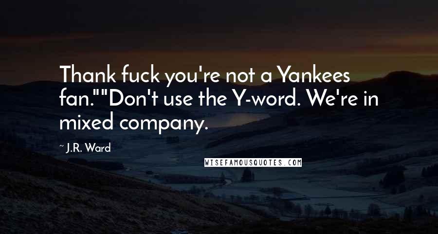 J.R. Ward Quotes: Thank fuck you're not a Yankees fan.""Don't use the Y-word. We're in mixed company.