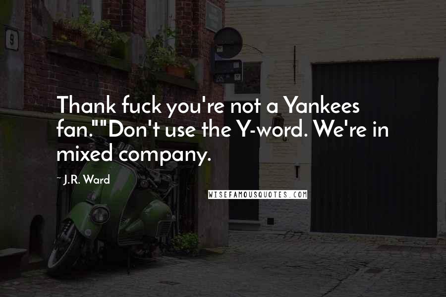 J.R. Ward Quotes: Thank fuck you're not a Yankees fan.""Don't use the Y-word. We're in mixed company.