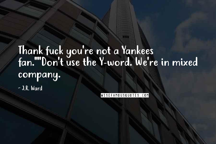 J.R. Ward Quotes: Thank fuck you're not a Yankees fan.""Don't use the Y-word. We're in mixed company.