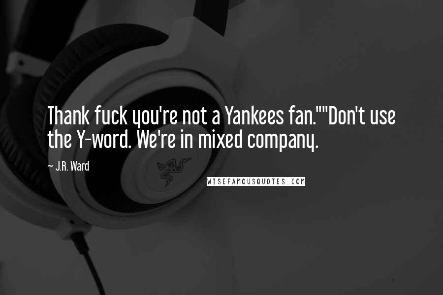 J.R. Ward Quotes: Thank fuck you're not a Yankees fan.""Don't use the Y-word. We're in mixed company.