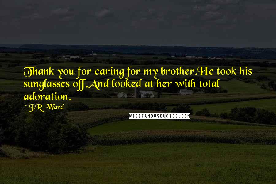 J.R. Ward Quotes: Thank you for caring for my brother.He took his sunglasses off.And looked at her with total adoration.