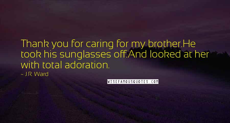 J.R. Ward Quotes: Thank you for caring for my brother.He took his sunglasses off.And looked at her with total adoration.