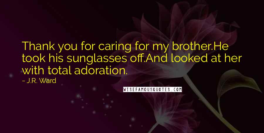 J.R. Ward Quotes: Thank you for caring for my brother.He took his sunglasses off.And looked at her with total adoration.