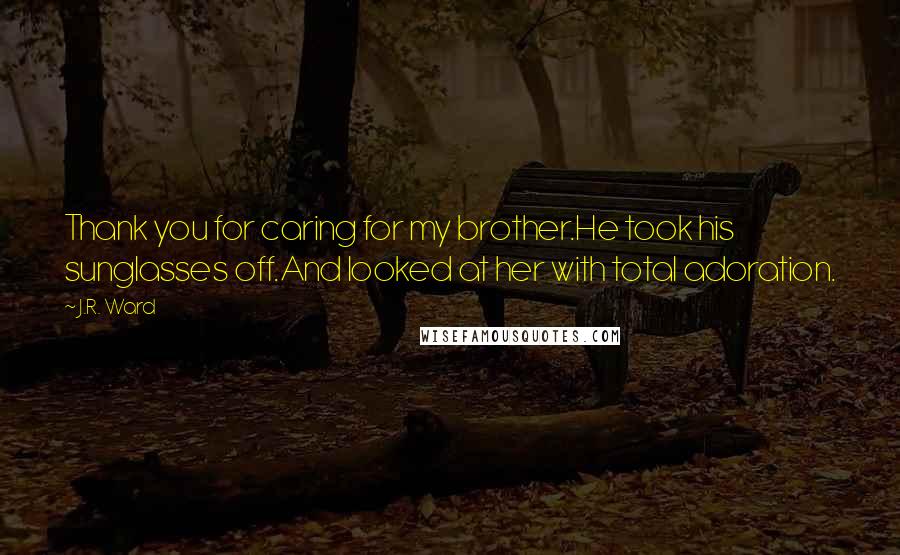 J.R. Ward Quotes: Thank you for caring for my brother.He took his sunglasses off.And looked at her with total adoration.