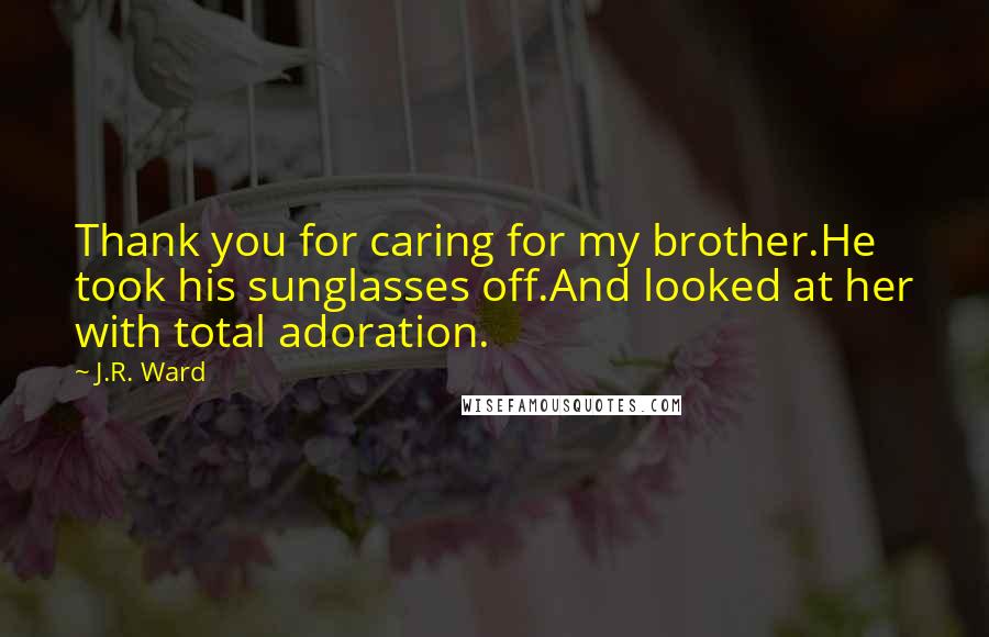 J.R. Ward Quotes: Thank you for caring for my brother.He took his sunglasses off.And looked at her with total adoration.