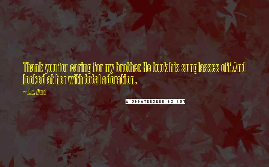 J.R. Ward Quotes: Thank you for caring for my brother.He took his sunglasses off.And looked at her with total adoration.
