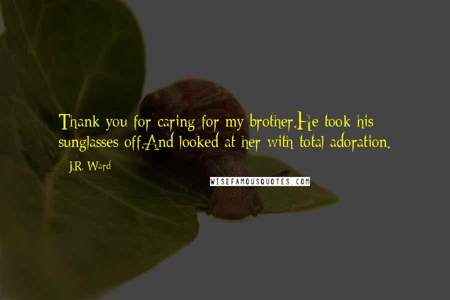 J.R. Ward Quotes: Thank you for caring for my brother.He took his sunglasses off.And looked at her with total adoration.