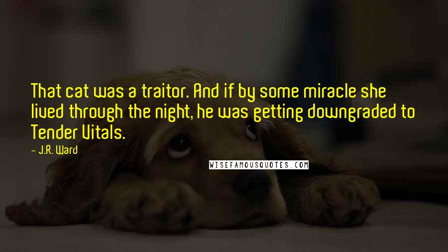 J.R. Ward Quotes: That cat was a traitor. And if by some miracle she lived through the night, he was getting downgraded to Tender Vitals.