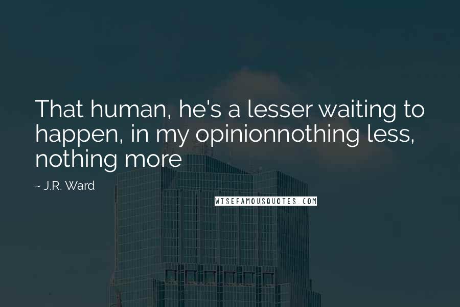 J.R. Ward Quotes: That human, he's a lesser waiting to happen, in my opinionnothing less, nothing more
