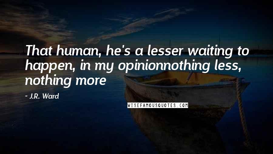 J.R. Ward Quotes: That human, he's a lesser waiting to happen, in my opinionnothing less, nothing more
