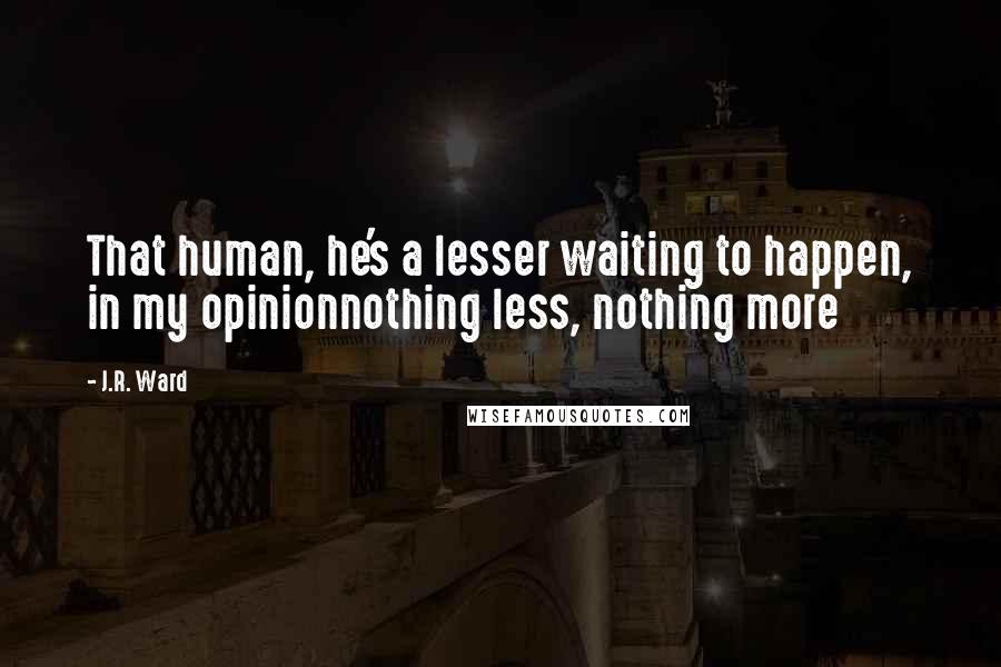 J.R. Ward Quotes: That human, he's a lesser waiting to happen, in my opinionnothing less, nothing more