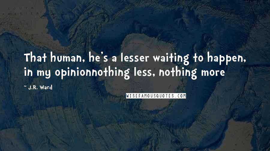 J.R. Ward Quotes: That human, he's a lesser waiting to happen, in my opinionnothing less, nothing more