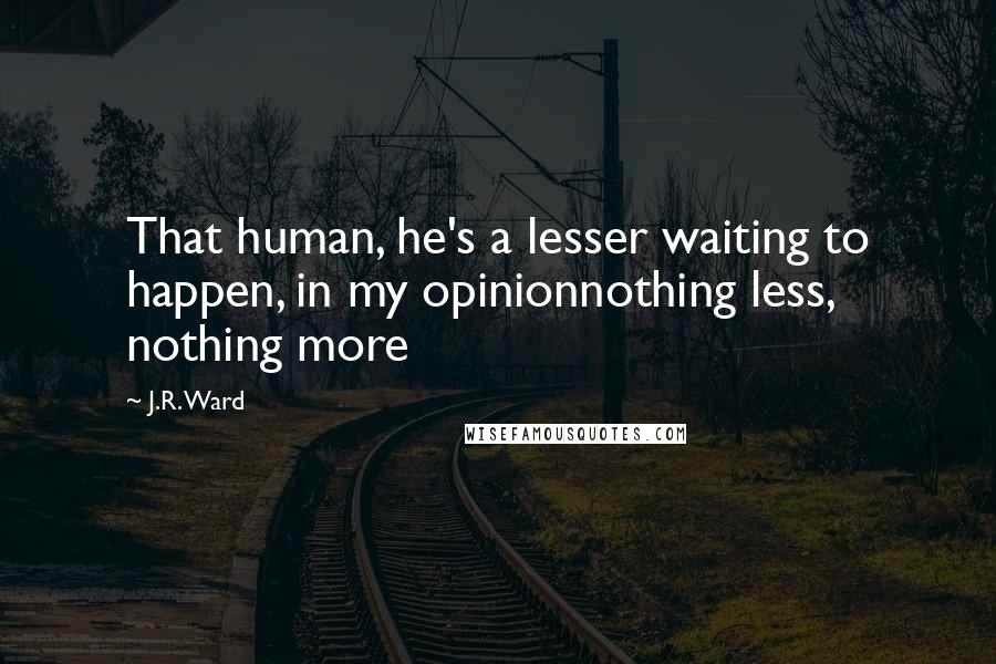 J.R. Ward Quotes: That human, he's a lesser waiting to happen, in my opinionnothing less, nothing more