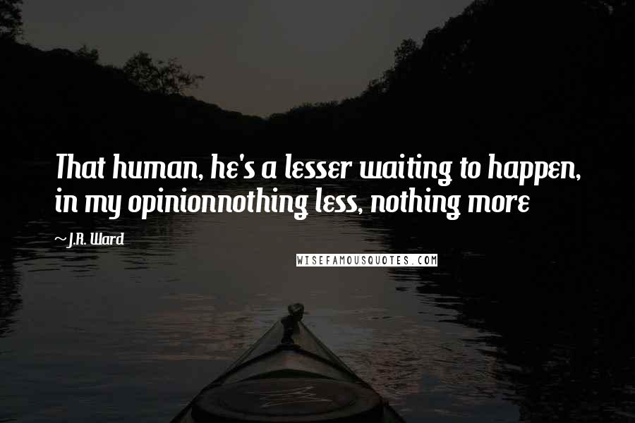 J.R. Ward Quotes: That human, he's a lesser waiting to happen, in my opinionnothing less, nothing more