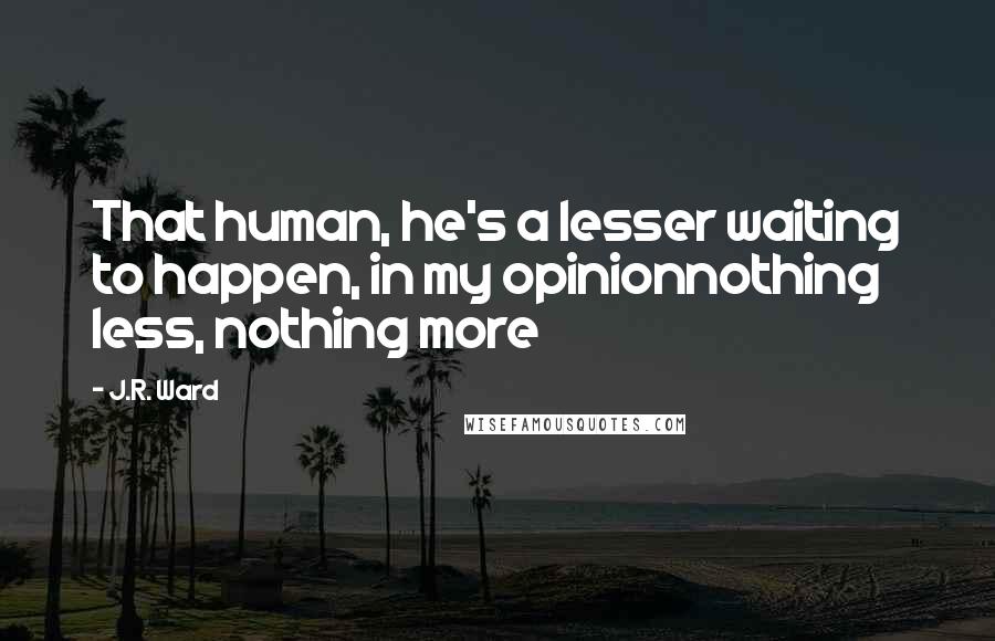 J.R. Ward Quotes: That human, he's a lesser waiting to happen, in my opinionnothing less, nothing more