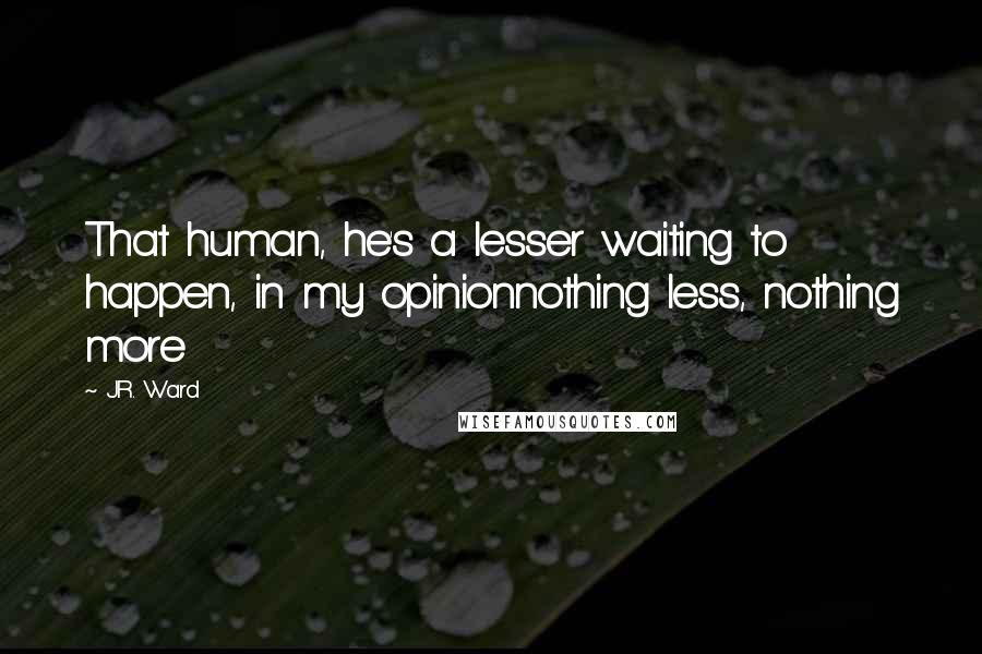 J.R. Ward Quotes: That human, he's a lesser waiting to happen, in my opinionnothing less, nothing more