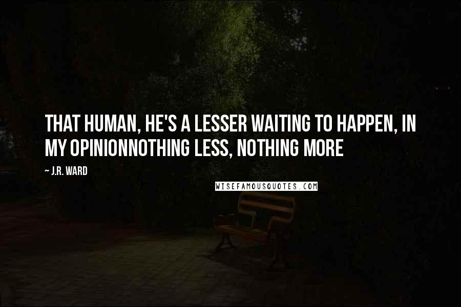 J.R. Ward Quotes: That human, he's a lesser waiting to happen, in my opinionnothing less, nothing more