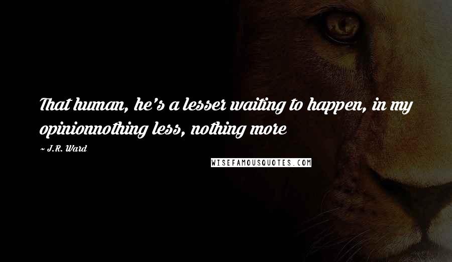 J.R. Ward Quotes: That human, he's a lesser waiting to happen, in my opinionnothing less, nothing more