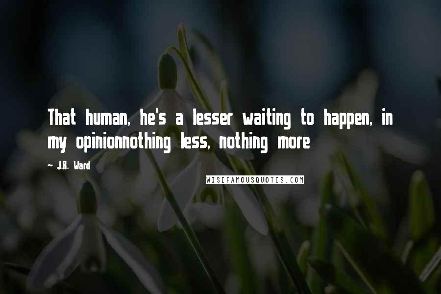 J.R. Ward Quotes: That human, he's a lesser waiting to happen, in my opinionnothing less, nothing more