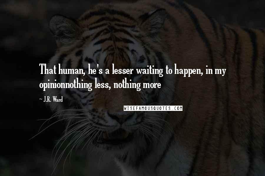 J.R. Ward Quotes: That human, he's a lesser waiting to happen, in my opinionnothing less, nothing more
