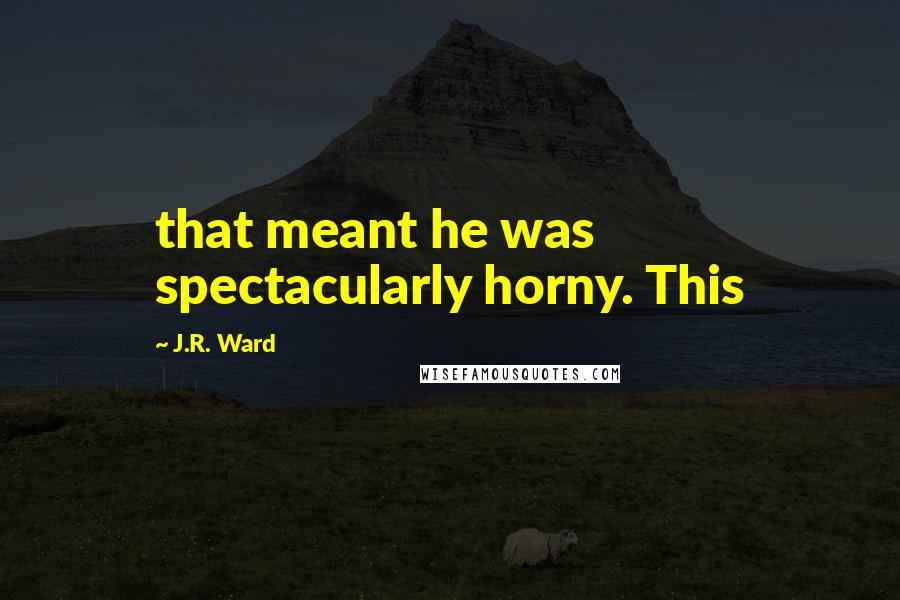 J.R. Ward Quotes: that meant he was spectacularly horny. This