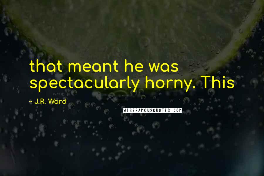 J.R. Ward Quotes: that meant he was spectacularly horny. This