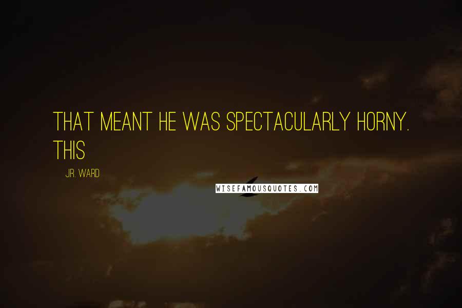 J.R. Ward Quotes: that meant he was spectacularly horny. This
