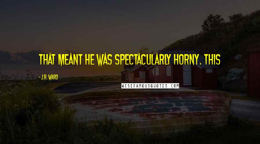 J.R. Ward Quotes: that meant he was spectacularly horny. This