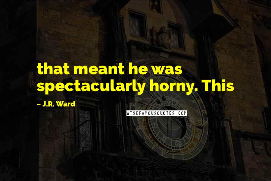 J.R. Ward Quotes: that meant he was spectacularly horny. This