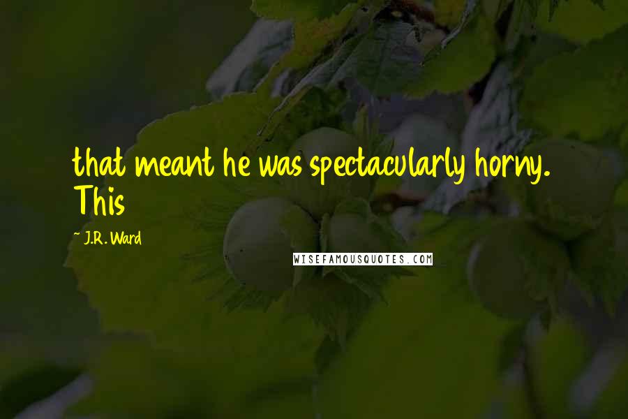 J.R. Ward Quotes: that meant he was spectacularly horny. This