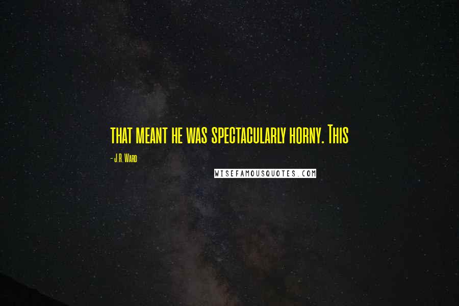 J.R. Ward Quotes: that meant he was spectacularly horny. This