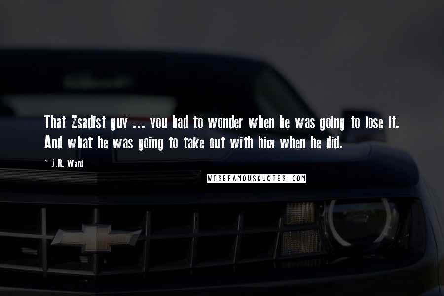 J.R. Ward Quotes: That Zsadist guy ... you had to wonder when he was going to lose it. And what he was going to take out with him when he did.